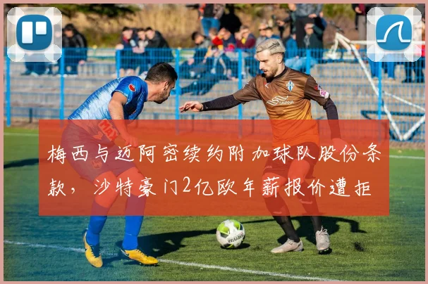 梅西与迈阿密续约附加球队股份条款，沙特豪门2亿欧年薪报价遭拒