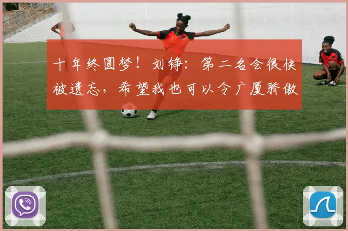 十年终圆梦!刘铮:第二名会很快被遗忘,希望我也可以令广厦骄傲